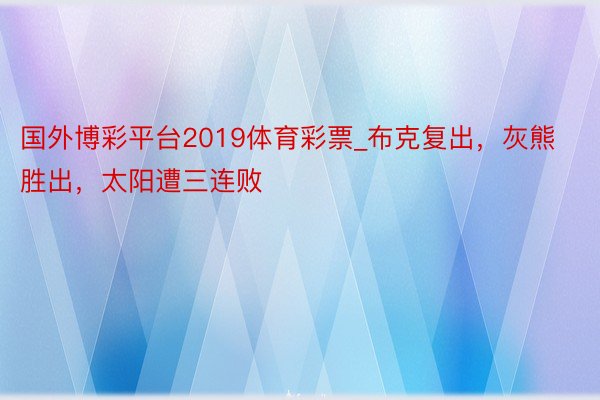 国外博彩平台2019体育彩票_布克复出，灰熊胜出，太阳遭三连败