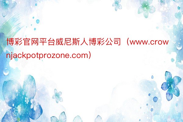 博彩官网平台威尼斯人博彩公司（www.crownjackpotprozone.com）