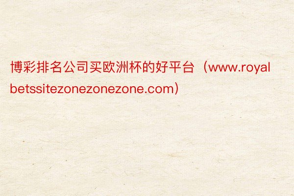 博彩排名公司买欧洲杯的好平台（www.royalbetssitezonezonezone.com）