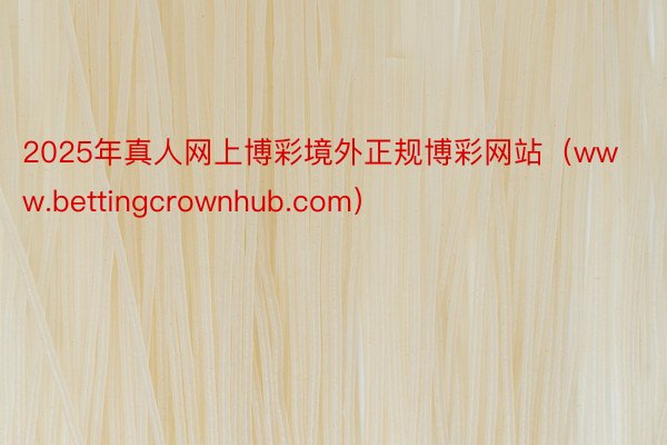 2025年真人网上博彩境外正规博彩网站（www.bettingcrownhub.com）